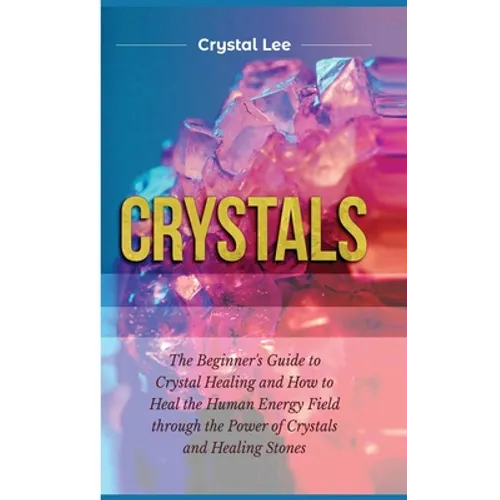 Crystals: Beginner's Guide to Crystal Healing and How to Heal the Human Energy Field through the Power of Crystals and Healing Stones - Hardcover