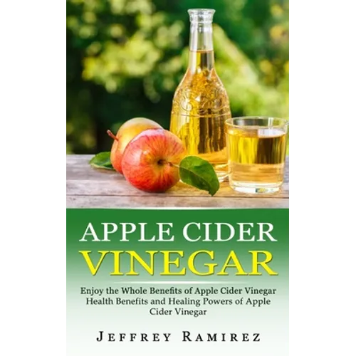 Apple Cider Vinegar: Enjoy the Whole Benefits of Apple Cider Vinegar (Health Benefits and Healing Powers of Apple Cider Vinegar) - Paperback