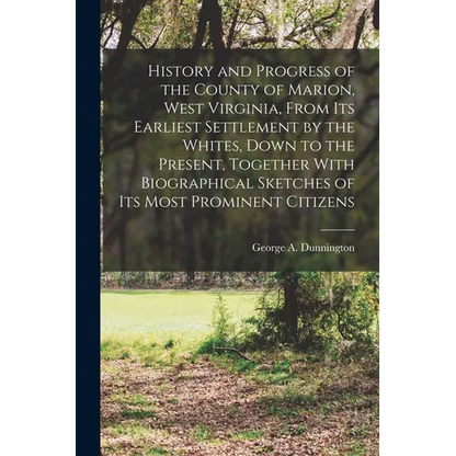 History and Progress of the County of Marion, West Virginia, From its Earliest Settlement by the Whites, Down to the Present, Together With Biographic - Paperback