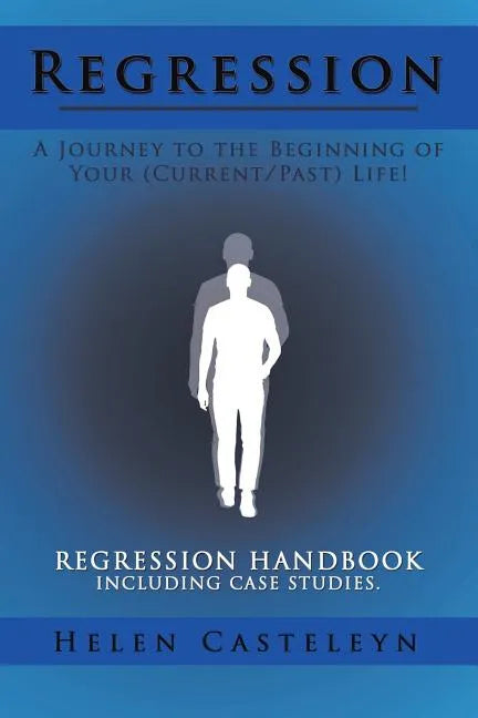 Regression: A Journey to the Beginning of Your (Current/Past) Life!: Regression Handbook Including Case Studies. - Paperback
