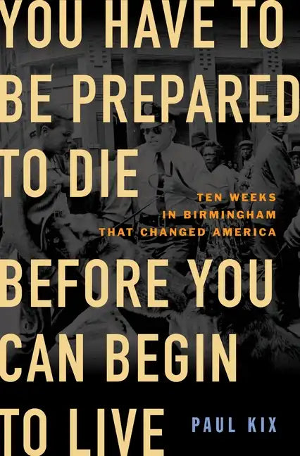 You Have to Be Prepared to Die Before You Can Begin to Live: Ten Weeks in Birmingham That Changed America - Hardcover