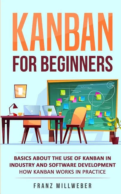 Kanban for Beginners: Basics About the Use of Kanban in Industry and Software Development - How Kanban Works in Practice - Paperback