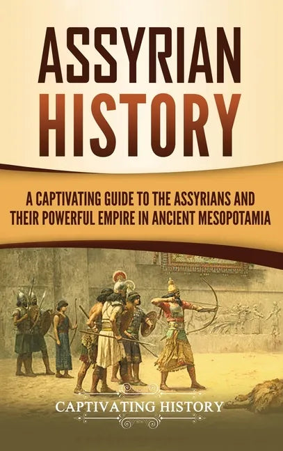 Assyrian History: A Captivating Guide to the Assyrians and Their Powerful Empire in Ancient Mesopotamia - Hardcover
