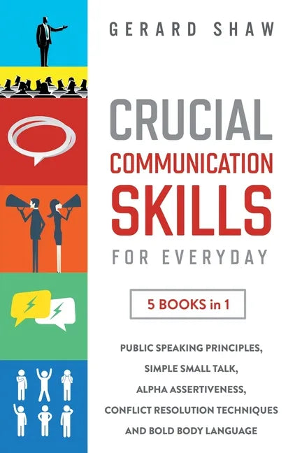 Crucial Communication Skills for Everyday: 5 Books in 1. Public Speaking Principles, Simple Small Talk, Alpha Assertiveness, Conflict Resolution Techn - Paperback