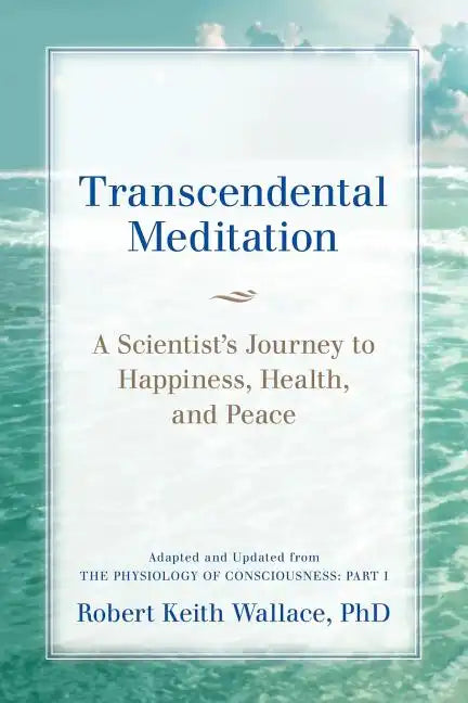 Transcendental Meditation: A Scientist's Journey to Happiness, Health, and Peace, Adapted and Updated from The Physiology of Consciousness: Part - Paperback