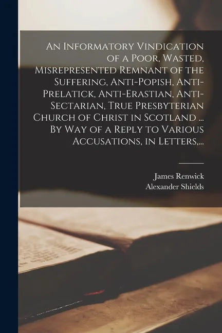An Informatory Vindication of a Poor, Wasted, Misrepresented Remnant of the Suffering, Anti-popish, Anti-prelatick, Anti-erastian, Anti-sectarian, Tru - Paperback