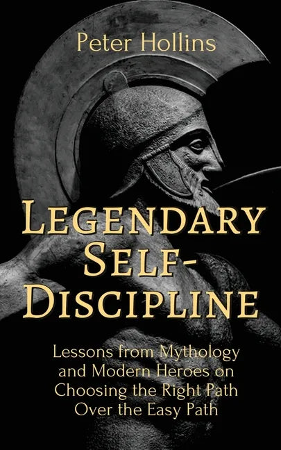 Legendary Self-Discipline: Lessons from Mythology and Modern Heroes on Choosing the Right Path Over the Easy Path - Paperback