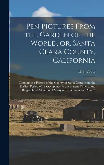 Pen Pictures From the Garden of the World, or, Santa Clara County, California: Containing a History of the County of Santa Clara From the Earliest Per - Hardcover