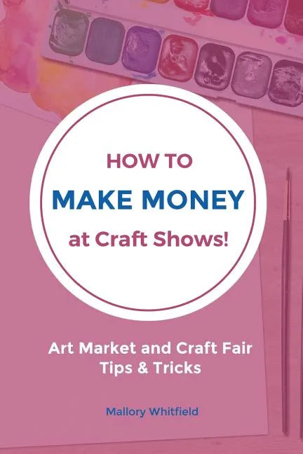 How to Make Money at Craft Shows: Art Market and Craft Fair Tips & Tricks - Paperback