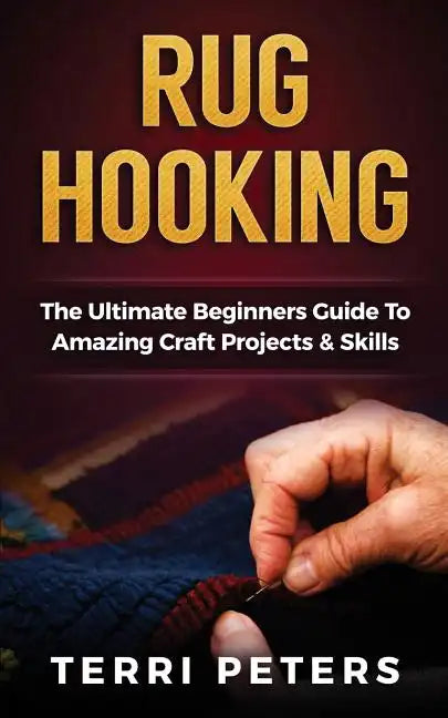 Rug Hooking: The Ultimate Beginners Guide To Amazing Craft Projects & Skills - Paperback