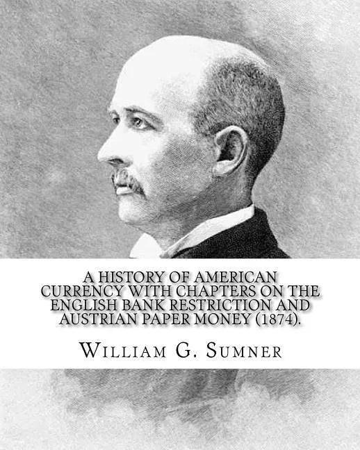 A history of American currency with chapters on the English bank restriction and Austrian paper money (1874). By: William G. Sumner: William Graham Su - Paperback