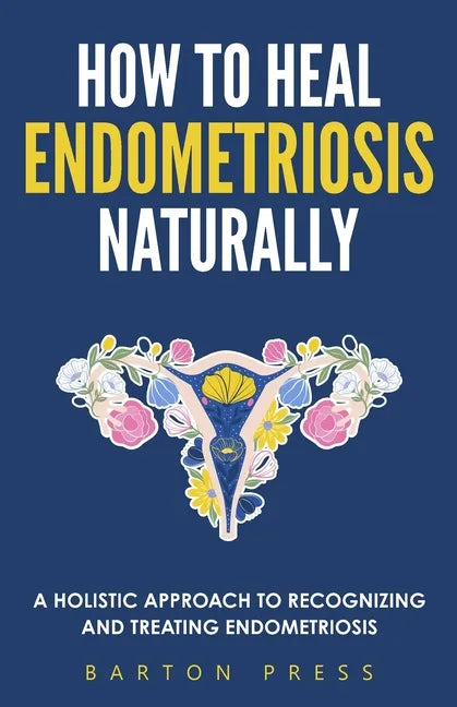 How to Heal Endometriosis Naturally: A Holistic Approach to Recognizing and Treating Endometriosis - Paperback