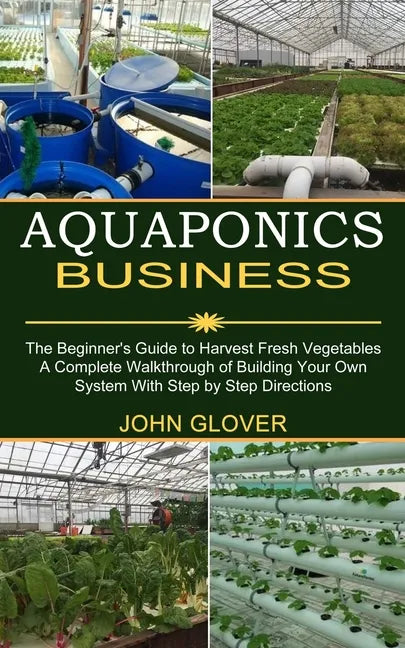 Aquaponics Business: A Complete Walkthrough of Building Your Own System With Step by Step Directions (The Beginner's Guide to Harvest Fresh Vegetables - Paperback