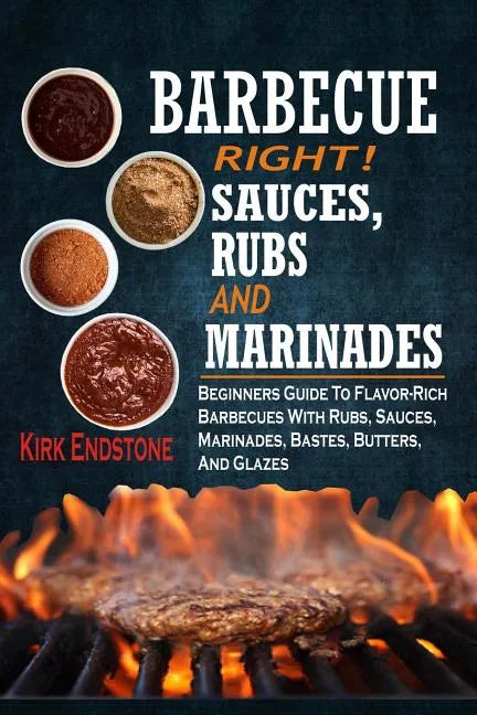 Barbecue Right!: Sauces, Rubs And Marinades: Beginners Guide To Flavor-Rich Barbecues With Rubs, Sauces, Marinades, Bastes, Butters, And Glazes - Paperback