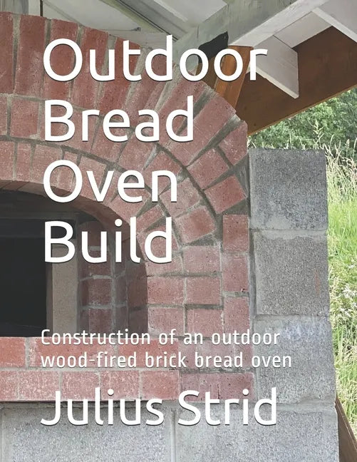 Outdoor Bread Oven Build: Construction of an outdoor wood-fired brick bread oven - Paperback