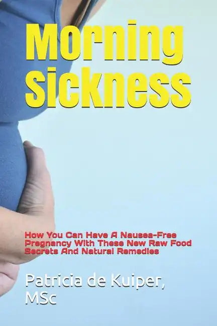 Morning Sickness: How You Can Have a Nausea-Free Pregnancy with These New Raw Food Secrets and Natural Remedies - Paperback