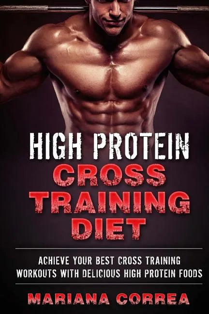 HIGH PROTEIN CROSS TRAINING Diet: ACHIEVE YOUR BEST CROSS TRAINING WORKOUTS WiTH DELICIOUS HIGH PROTEIN FOODS - Paperback