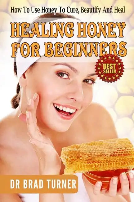 Healing Honey For Beginners: How To Use Honey To Cure, Beautify And Heal - Paperback