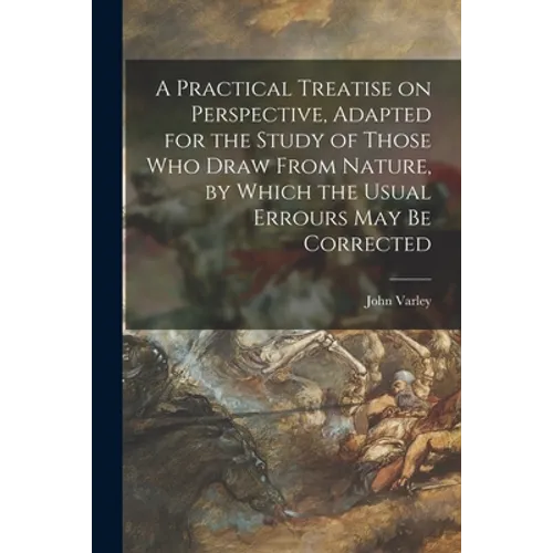 A Practical Treatise on Perspective, Adapted for the Study of Those Who Draw From Nature, by Which the Usual Errours May Be Corrected - Paperback