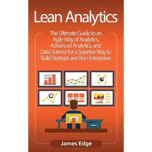 Lean Analytics: The Ultimate Guide to an Agile Way of Analytics, Advanced Analytics, and Data Science for a Superior Way to Build Startups and Run Ent - Hardcover