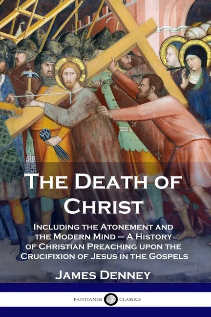 The Death of Christ: Including the Atonement and the Modern Mind - A History of Christian Preaching upon the Crucifixion of Jesus in the Gospels - Paperback
