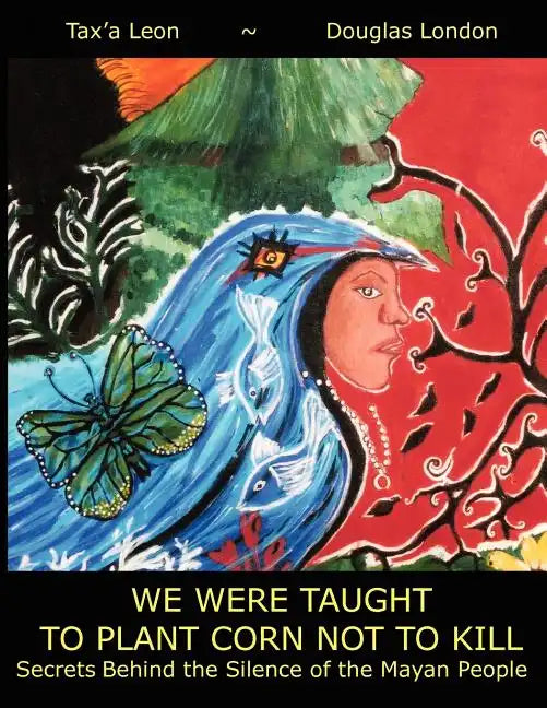 We Were Taught to Plant Corn Not to Kill: Secrets Behind the Silence of the Mayan People - Paperback