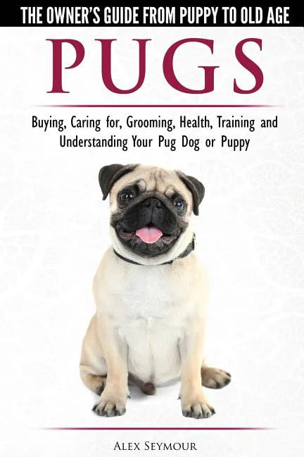 Pugs - The Owner's Guide from Puppy to Old Age - Choosing, Caring for, Grooming, Health, Training and Understanding Your Pug Dog or Puppy - Paperback