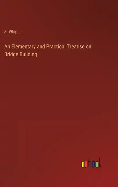 An Elementary and Practical Treatise on Bridge Building - Hardcover