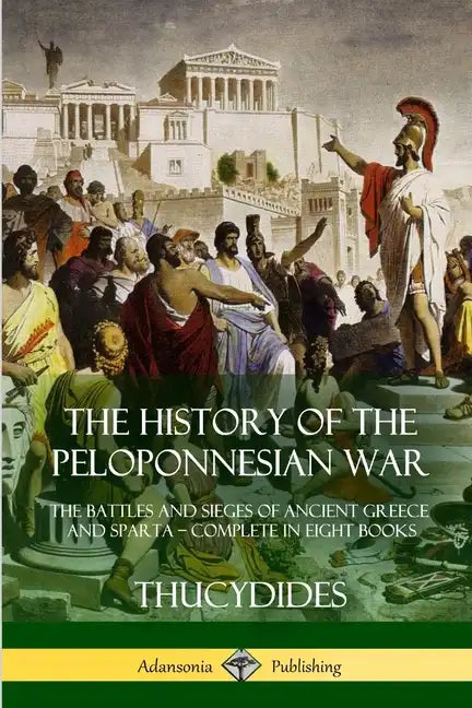The History of the Peloponnesian War: The Battles and Sieges of Ancient Greece and Sparta - Complete in Eight Books - Paperback