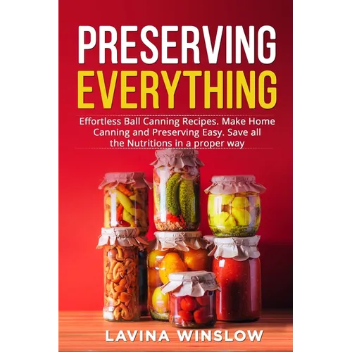 Preserving Everything: Effortless Ball Canning Recipes. Make Home Canning and Preserving Easy. Save all the Nutritions in a proper way - Paperback