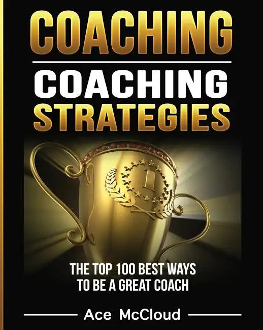 Coaching: Coaching Strategies: The Top 100 Best Ways To Be A Great Coach - Paperback