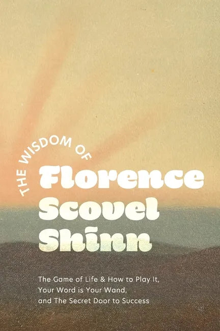 The Wisdom of Florence Scovel Shinn: The Game of Life & How to Play It, Your Word is Your Wand, and The Secret Door to Success - Paperback