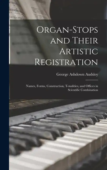 Organ-Stops and Their Artistic Registration: Names, Forms, Construction, Tonalities, and Offices in Scientific Combination - Hardcover