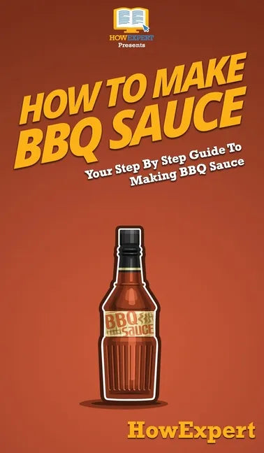 How To Make BBQ Sauce: Your Step By Step Guide To Making BBQ Sauce - Hardcover