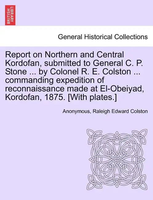 Report on Northern and Central Kordofan, Submitted to General C. P. Stone ... by Colonel R. E. Colston ... Commanding Expedition of Reconnaissance Mad - Paperback
