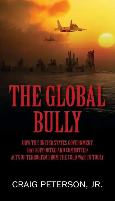 The Global Bully: How the United States Government Has Supported and Committed Acts of Terrorism from the Cold War to Today - Paperback