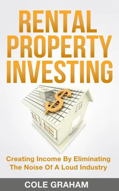 Rental Property Investing: Creating Income By Eliminating The Noise Of A Loud Industry - Paperback