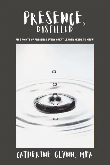 Presence, Distilled: Five Points of Presence Every Great Leader Needs to Know - Paperback