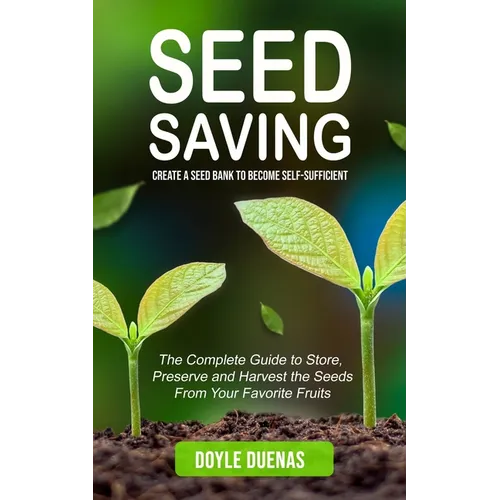 Seed Saving: Create a Seed Bank to Become Self-sufficient (The Complete Guide to Store, Preserve and Harvest the Seeds From Your Favorite Fruits) - Paperback