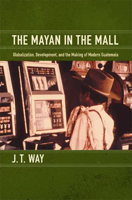 The Mayan in the Mall: Globalization, Development, and the Making of Modern Guatemala - Paperback