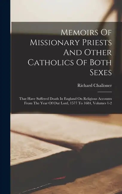 Memoirs Of Missionary Priests And Other Catholics Of Both Sexes: That Have Suffered Death In England On Religious Accounts From The Year Of Our Lord, - Hardcover