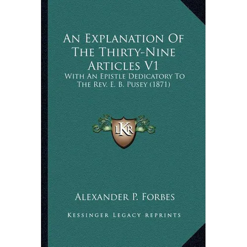 An Explanation Of The Thirty-Nine Articles V1: With An Epistle Dedicatory To The Rev. E. B. Pusey (1871) - Paperback