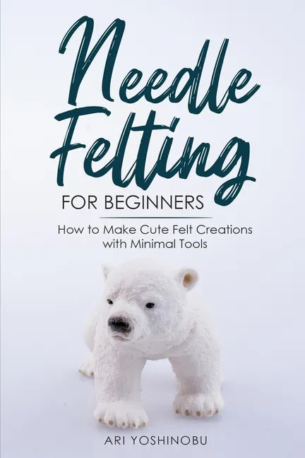 Needle Felting for Beginners: How to Make Cute Felt Creations with Minimal Tools - Paperback