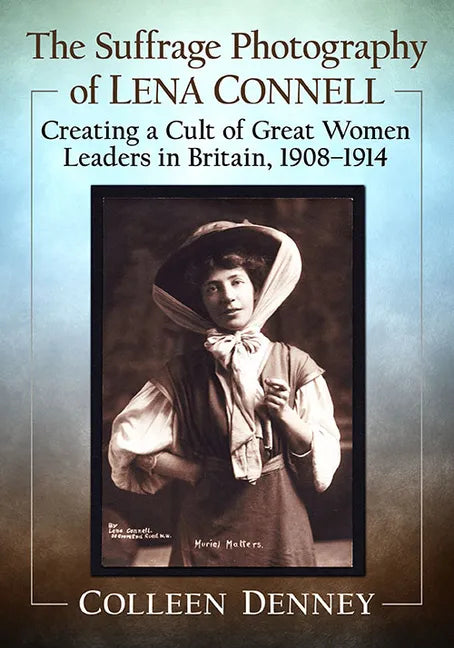 The Suffrage Photography of Lena Connell: Creating a Cult of Great Women Leaders in Britain, 1908-1914 - Paperback