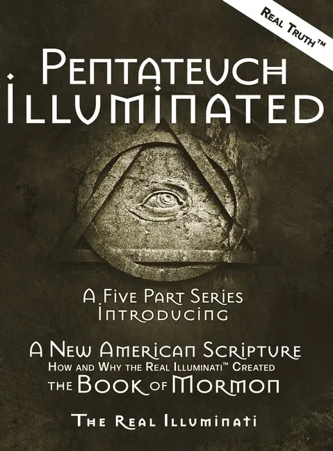 Pentateuch Illuminated: A Five Part Series Introducing A New American Scripture-How and Why the Real Illuminati(TM) Created The Book of Mormon - Hardcover