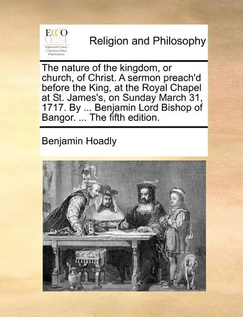 The Nature of the Kingdom, or Church, of Christ. a Sermon Preach'd Before the King, at the Royal Chapel at St. James's, on Sunday March 31, 1717. by . - Paperback