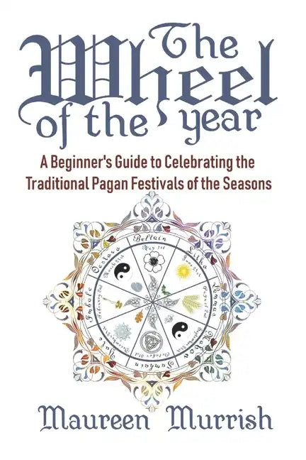 The Wheel of The Year: A Beginner's Guide to Celebrating the Traditional Pagan Festivals of the Seasons - Paperback