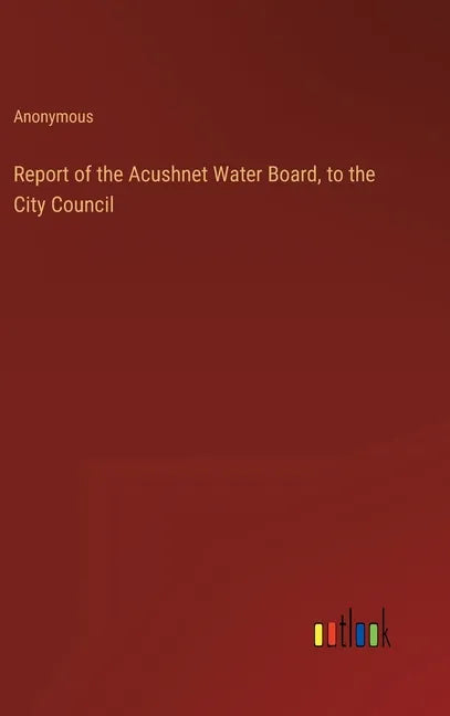 Report of the Acushnet Water Board, to the City Council - Hardcover
