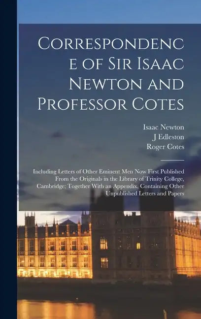 Correspondence of Sir Isaac Newton and Professor Cotes: Including Letters of Other Eminent Men Now First Published From the Originals in the Library o - Hardcover