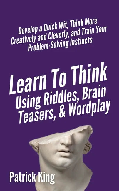 Learn to Think Using Riddles, Brain Teasers, and Wordplay: Develop a Quick Wit, Think More Creatively and Cleverly, and Train your Problem-Solving Ins - Paperback